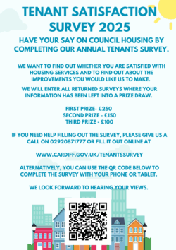 We would love to hear your opinions about how we can improve our services. The annual tenant survey is out now! Please follow the link www.cardiff.gov.uk/tenantssurvey to give feedback about how we improve our services and to let us know what you think. All entries with details entered will be entered into a prize draw with a top prize for £250! The survey covers all parts of our housing services including repairs, ASB and transfers and exchanges. Your views are important to us and we would love to hear about how we can improve working in your communities. 