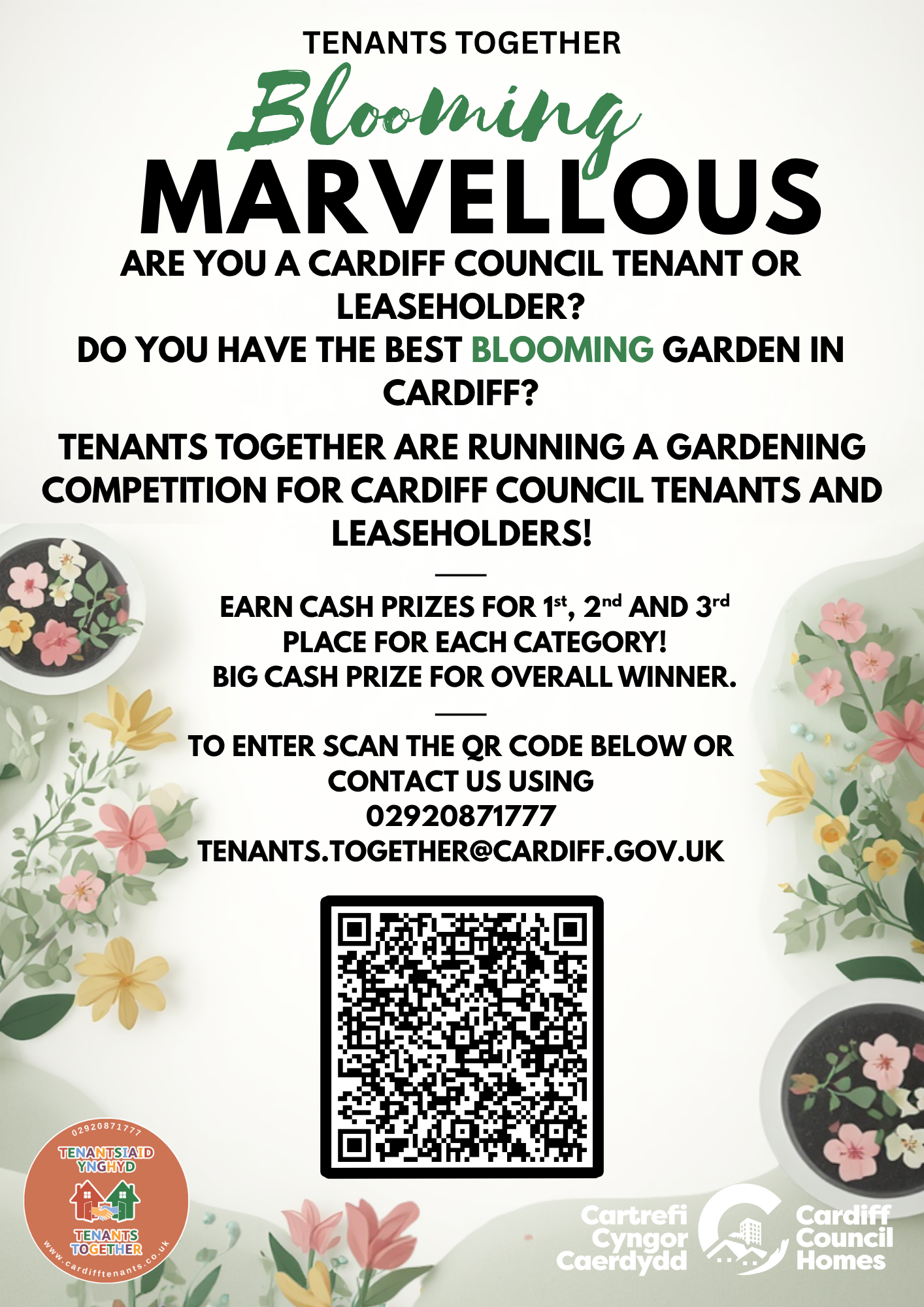 Tenants Together, Blooming Marvellous. Are you a Cardiff council tenant or leaseholder? Do you have the best blooming garden in Cardiff? Categories to enter: Back garden Front garden Communal garden Community garden Vegetable patch Earn cash prizes for 1st, 2nd and 3rd place for each category! Big cash prize for overall winner. Contact us to enter by using The details below 02920871777 Tenants.Together@Cardiff.gov.uk QR Code to access online application.