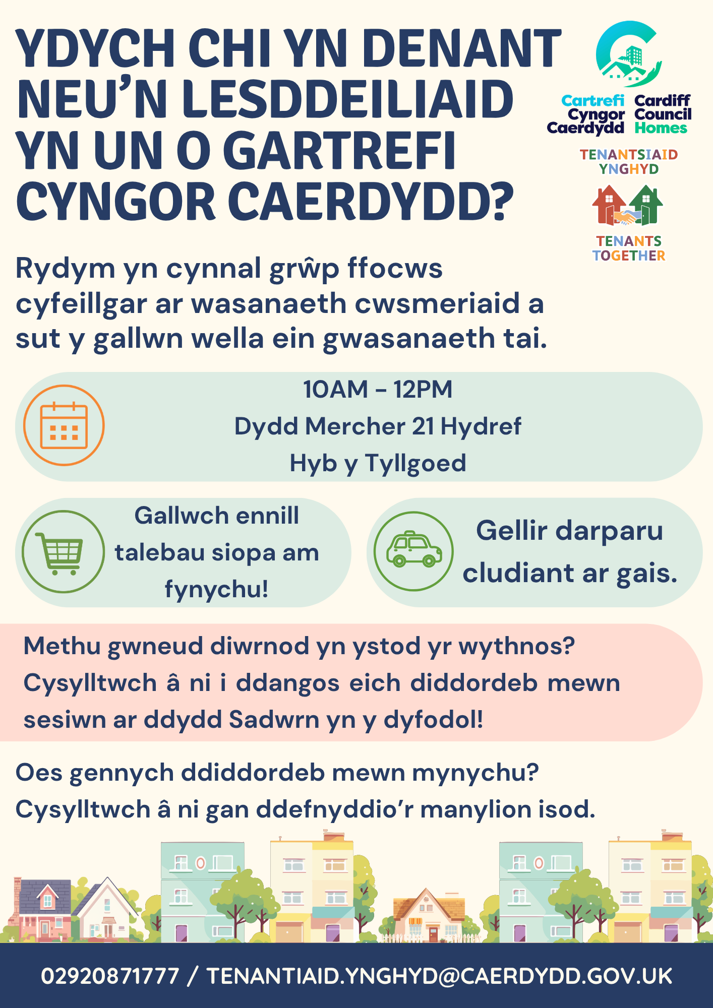 Ydych chi yn Denant neu’n Lesddeiliaid yn un o Gartrefi Cyngor Caerdydd? Rydym yn cynnal grŵp ffocws cyfeillgar ar wasanaeth cwsmeriaid a sut y gallwn wella ein gwasanaeth tai. 10AM - 12PM Dydd Mercher 21 Hydref Hyb y Tyllgoed Gallwch ennill talebau siopa am fynychu! Gellir darparu cludiant ar gais. Methu gwneud diwrnod yn ystod yr wythnos? Cysylltwch â ni i ddangos eich diddordeb mewn sesiwn ar ddydd Sadwrn yn y dyfodol! Oes gennych ddiddordeb mewn mynychu? Cysylltwch â ni gan ddefnyddio’r manylion isod. 02920871777 / Tenantiaid.Ynghyd@caerdydd.gov.uk